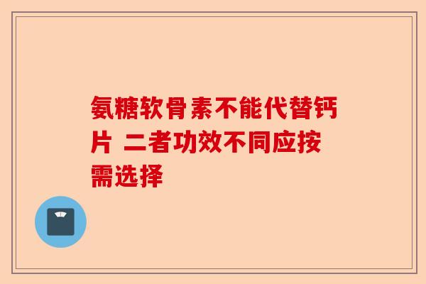 氨糖软骨素不能代替钙片 二者功效不同应按需选择