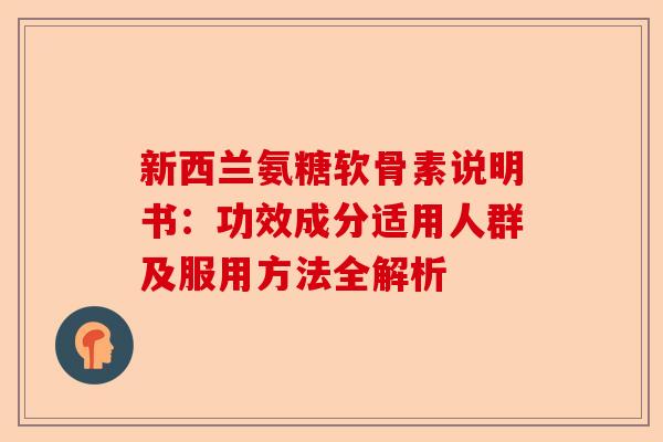 新西兰氨糖软骨素说明书：功效成分适用人群及服用方法全解析