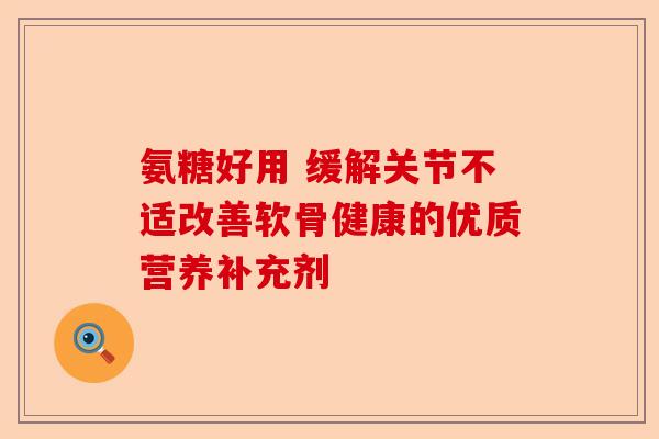 氨糖好用 缓解关节不适改善软骨健康的优质营养补充剂