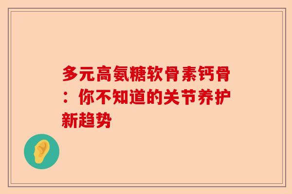 多元高氨糖软骨素钙骨：你不知道的关节养护新趋势