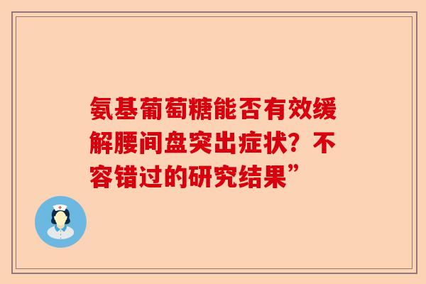 氨基葡萄糖能否有效缓解腰间盘突出症状？不容错过的研究结果”