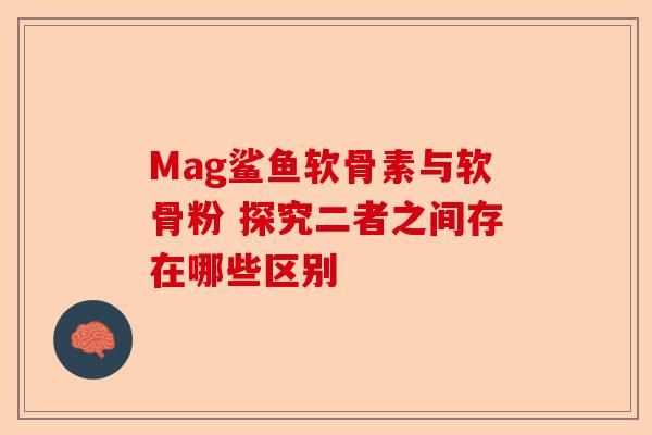 Mag鲨鱼软骨素与软骨粉 探究二者之间存在哪些区别