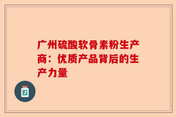 广州硫酸软骨素粉生产商：优质产品背后的生产力量