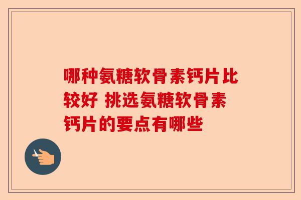哪种氨糖软骨素钙片比较好 挑选氨糖软骨素钙片的要点有哪些
