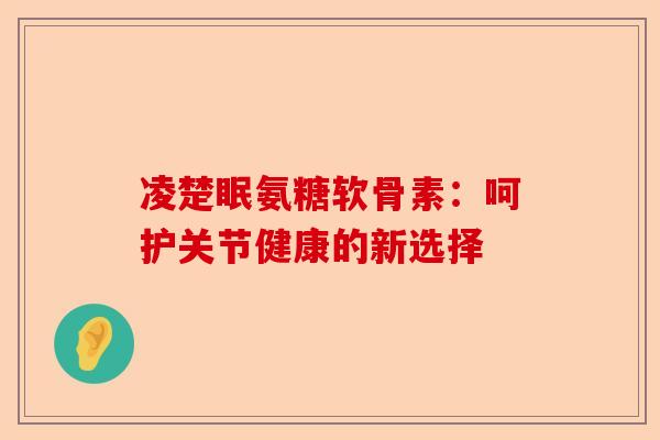 凌楚眠氨糖软骨素：呵护关节健康的新选择