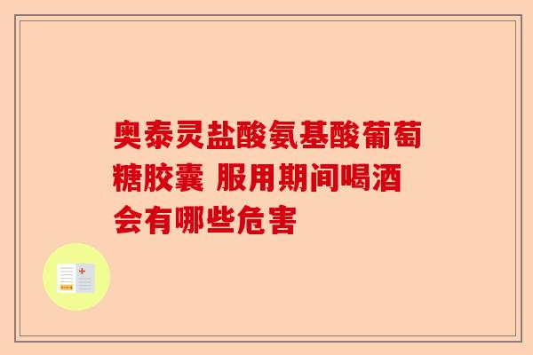 奥泰灵盐酸氨基酸葡萄糖胶囊 服用期间喝酒会有哪些危害