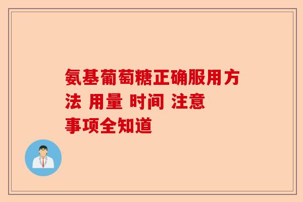氨基葡萄糖正确服用方法 用量 时间 注意事项全知道