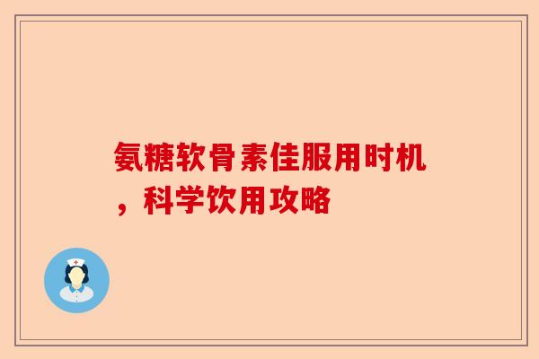 氨糖软骨素佳服用时机，科学饮用攻略