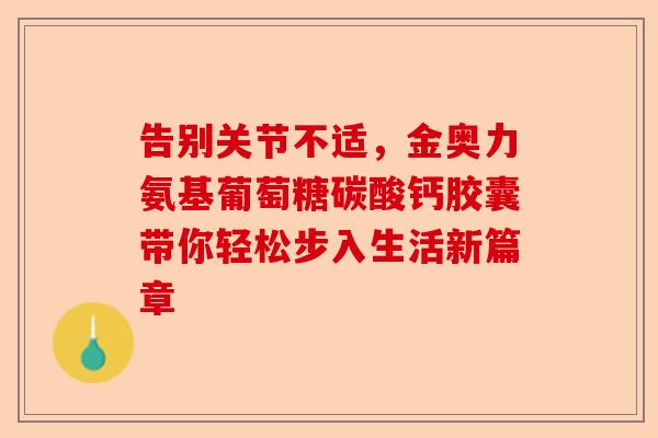 告别关节不适，金奥力氨基葡萄糖碳酸钙胶囊带你轻松步入生活新篇章