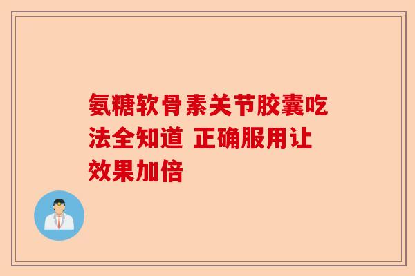 氨糖软骨素关节胶囊吃法全知道 正确服用让效果加倍