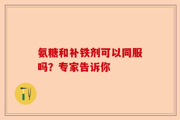 氨糖和补铁剂可以同服吗？专家告诉你