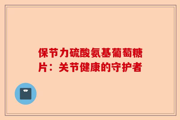 保节力硫酸氨基葡萄糖片：关节健康的守护者