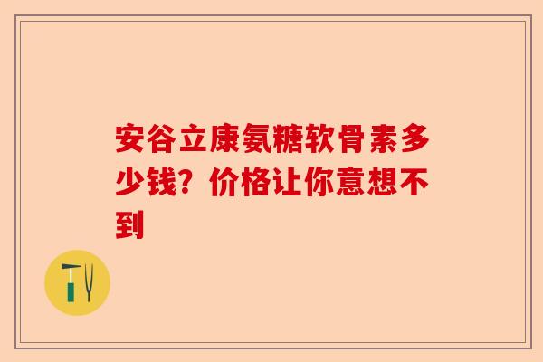 安谷立康氨糖软骨素多少钱？价格让你意想不到