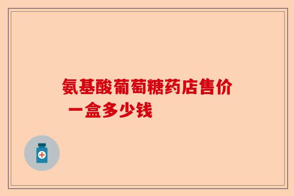 氨基酸葡萄糖药店售价 一盒多少钱
