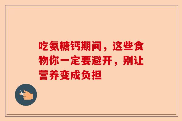 吃氨糖钙期间，这些食物你一定要避开，别让营养变成负担
