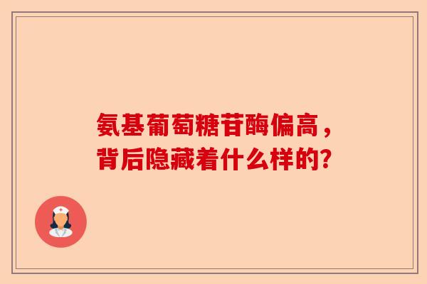 氨基葡萄糖苷酶偏高，背后隐藏着什么样的？