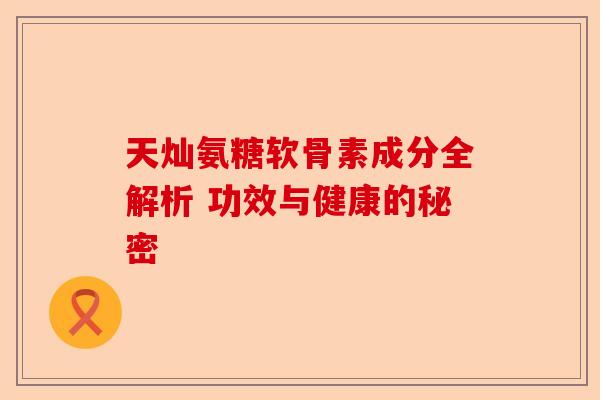 天灿氨糖软骨素成分全解析 功效与健康的秘密