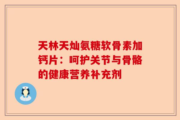 天林天灿氨糖软骨素加钙片：呵护关节与骨骼的健康营养补充剂