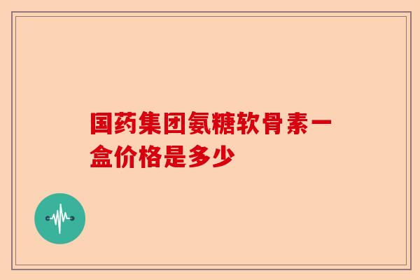 国药集团氨糖软骨素一盒价格是多少