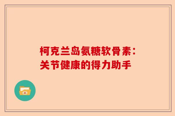 柯克兰岛氨糖软骨素：关节健康的得力助手