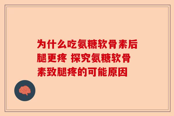 为什么吃氨糖软骨素后腿更疼 探究氨糖软骨素致腿疼的可能原因