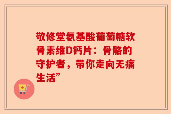 敬修堂氨基酸葡萄糖软骨素维D钙片：骨骼的守护者，带你走向无痛生活”