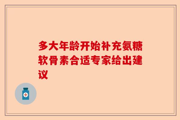 多大年龄开始补充氨糖软骨素合适专家给出建议