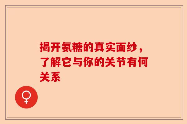 揭开氨糖的真实面纱，了解它与你的关节有何关系