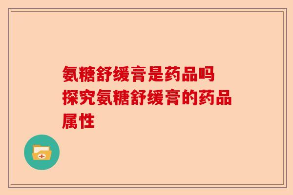 氨糖舒缓膏是药品吗 探究氨糖舒缓膏的药品属性