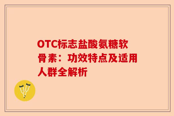 OTC标志盐酸氨糖软骨素：功效特点及适用人群全解析