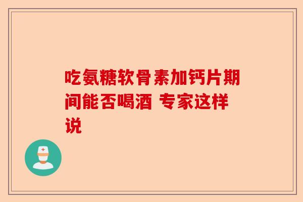 吃氨糖软骨素加钙片期间能否喝酒 专家这样说