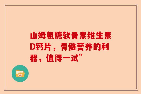 山姆氨糖软骨素维生素D钙片，骨骼营养的利器，值得一试”