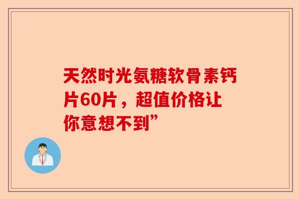 天然时光氨糖软骨素钙片60片，超值价格让你意想不到”
