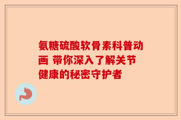 氨糖硫酸软骨素科普动画 带你深入了解关节健康的秘密守护者