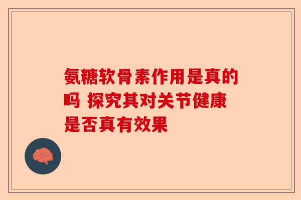 氨糖软骨素作用是真的吗 探究其对关节健康是否真有效果