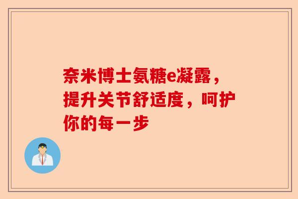奈米博士氨糖e凝露，提升关节舒适度，呵护你的每一步