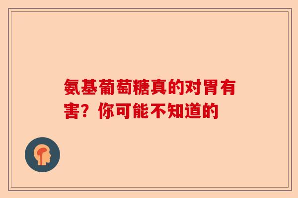 氨基葡萄糖真的对胃有害？你可能不知道的