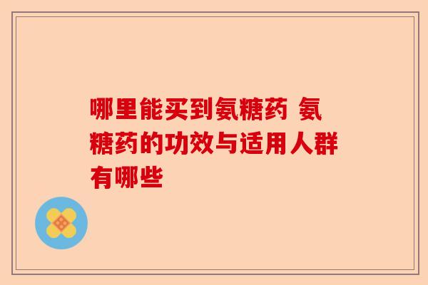哪里能买到氨糖药 氨糖药的功效与适用人群有哪些
