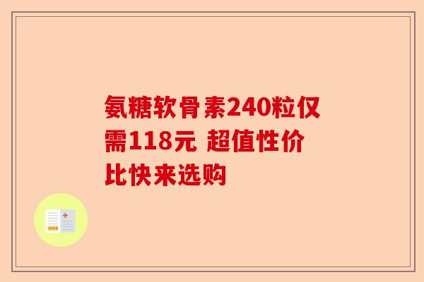 氨糖软骨素240粒仅需118元 超值性价比快来选购