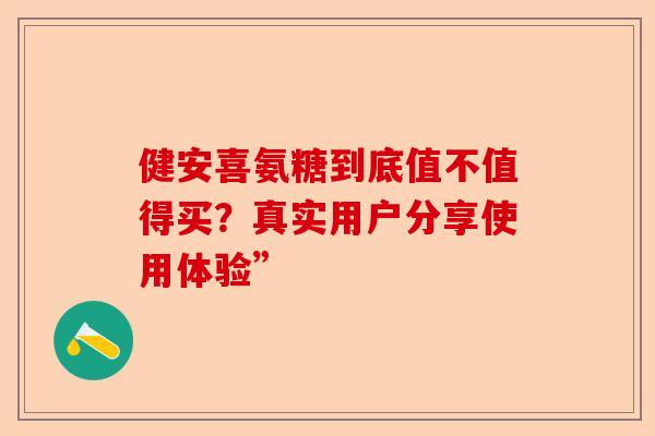 健安喜氨糖到底值不值得买？真实用户分享使用体验”-第1张图片-关节保镖