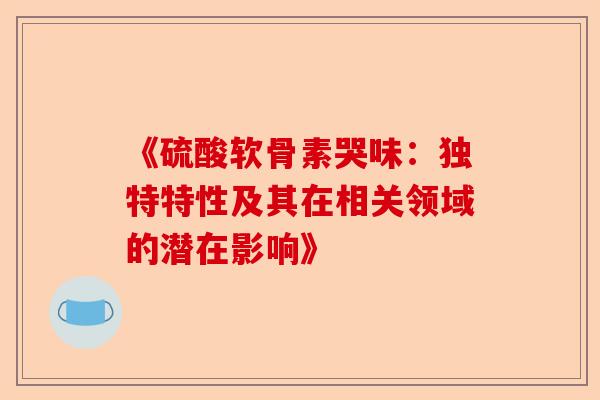 《硫酸软骨素哭味：独特特性及其在相关领域的潜在影响》