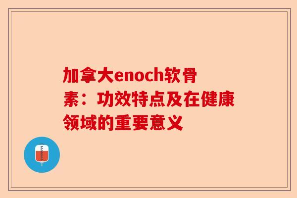加拿大enoch软骨素：功效特点及在健康领域的重要意义