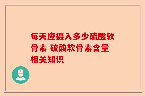 每天应摄入多少硫酸软骨素 硫酸软骨素含量相关知识