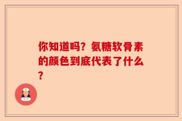 你知道吗？氨糖软骨素的颜色到底代表了什么？