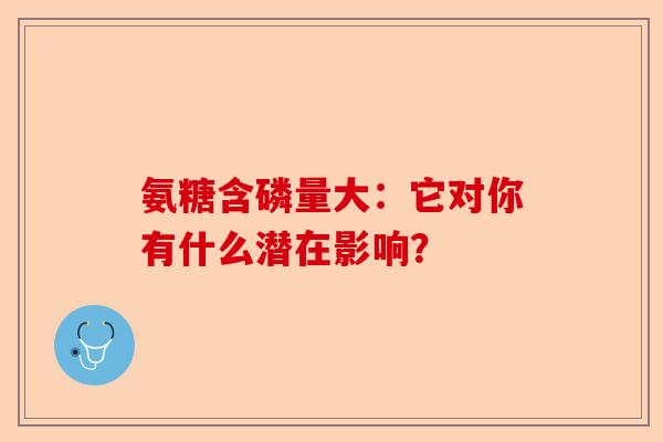 氨糖含磷量大：它对你有什么潜在影响？