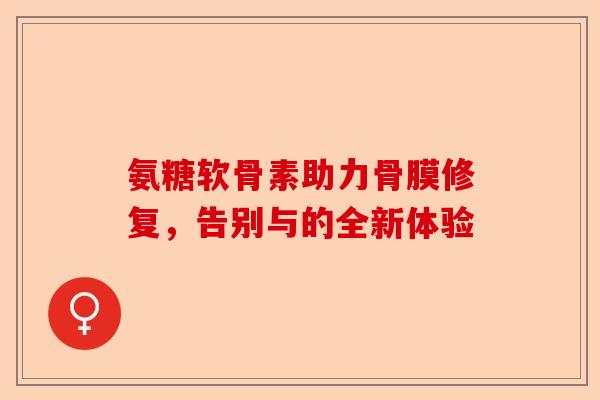 氨糖软骨素助力骨膜修复，告别与的全新体验