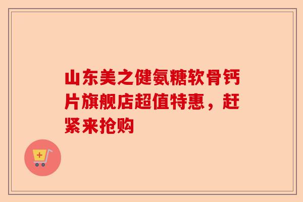 山东美之健氨糖软骨钙片旗舰店超值特惠，赶紧来抢购