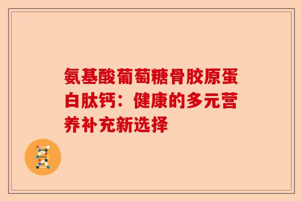 氨基酸葡萄糖骨胶原蛋白肽钙：健康的多元营养补充新选择