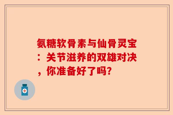 氨糖软骨素与仙骨灵宝：关节滋养的双雄对决，你准备好了吗？