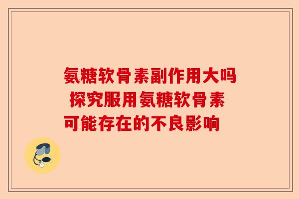 氨糖软骨素副作用大吗 探究服用氨糖软骨素可能存在的不良影响